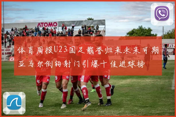 体育周报U23国足载誉归来未来可期亚马尔倒钩射门引爆十佳进球榜