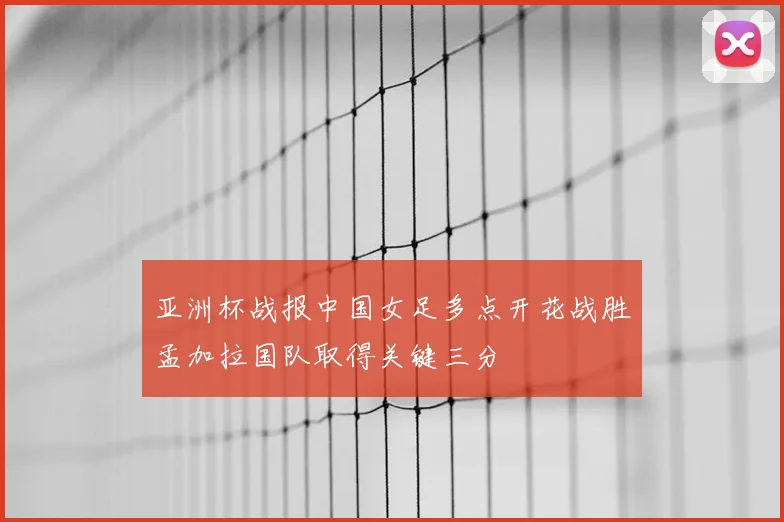 亚洲杯战报中国女足多点开花战胜孟加拉国队取得关键三分