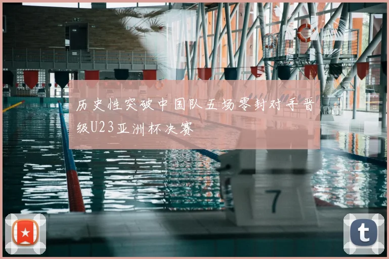 历史性突破中国队五场零封对手晋级U23亚洲杯决赛