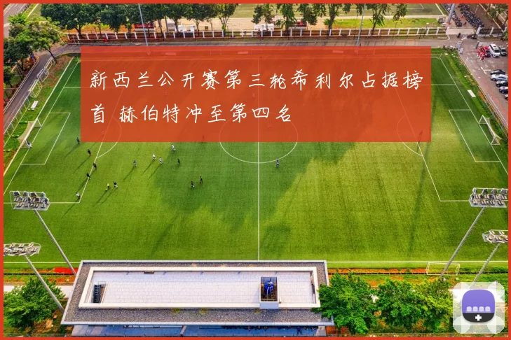 新西兰公开赛第三轮希利尔占据榜首 赫伯特冲至第四名