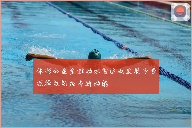 体彩公益金推动冰雪运动发展冷资源释放热经济新动能