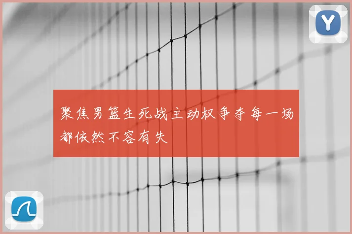 聚焦男篮生死战主动权争夺每一场都依然不容有失