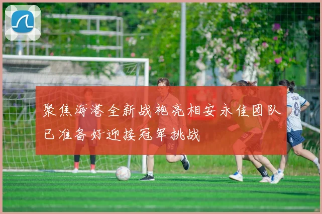 聚焦海港全新战袍亮相安永佳团队已准备好迎接冠军挑战