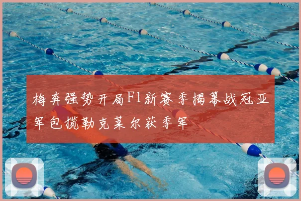 梅奔强势开局F1新赛季揭幕战冠亚军包揽勒克莱尔获季军