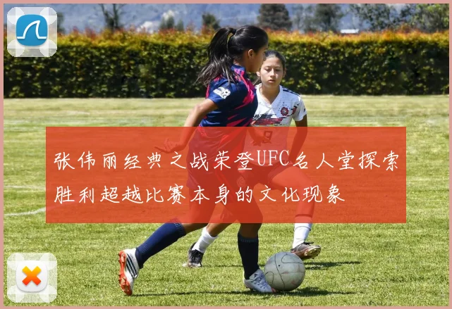 张伟丽经典之战荣登UFC名人堂探索胜利超越比赛本身的文化现象