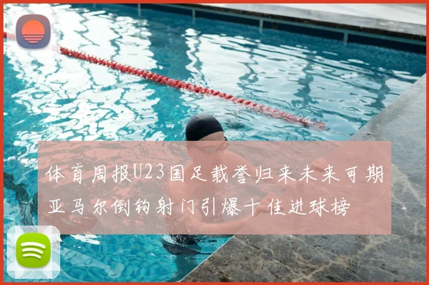 体育周报U23国足载誉归来未来可期亚马尔倒钩射门引爆十佳进球榜